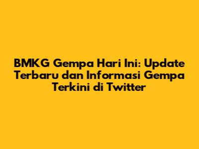 BMKG Gempa Hari Ini: Update Terbaru dan Informasi Gempa Terkini di Twitter