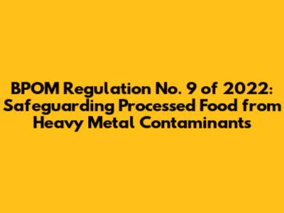 BPOM Regulation No. 9 of 2022: Safeguarding Processed Food from Heavy Metal Contaminants