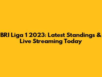 BRI Liga 1 2023: Latest Standings & Live Streaming Today