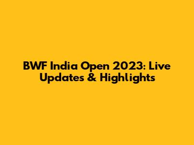 BWF India Open 2023: Live Updates & Highlights