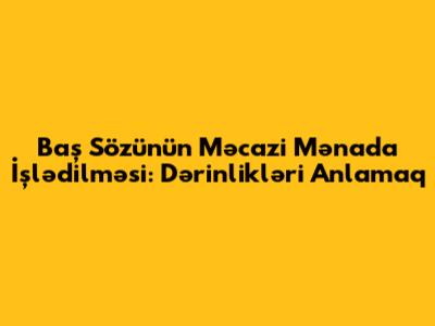 Baş Sözünün Məcazi Mənada İşlədilməsi: Dərinlikləri Anlamaq