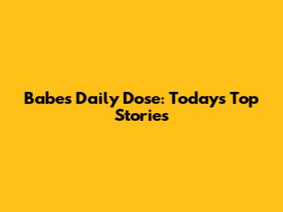 Babe's Daily Dose: Today's Top Stories