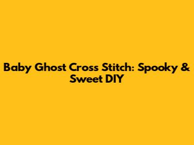 Baby Ghost Cross Stitch: Spooky & Sweet DIY