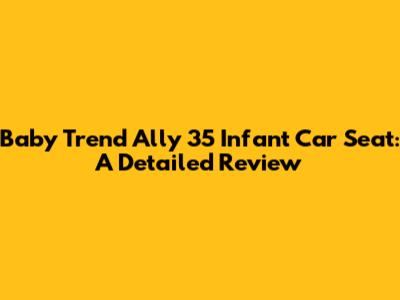 Baby Trend Ally 35 Infant Car Seat: A Detailed Review