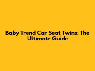 Baby Trend Car Seat Twins: The Ultimate Guide