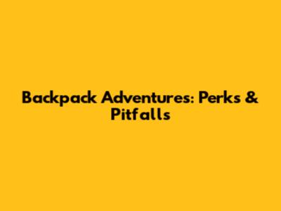 Backpack Adventures: Perks & Pitfalls