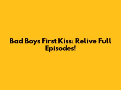 Bad Boys' First Kiss: Relive Full Episodes!