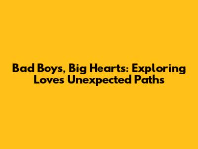 Bad Boys, Big Hearts: Exploring Love's Unexpected Paths