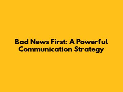 Bad News First: A Powerful Communication Strategy