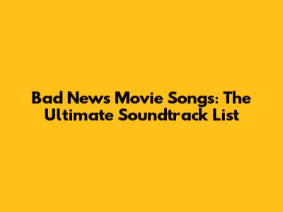 Bad News Movie Songs: The Ultimate Soundtrack List