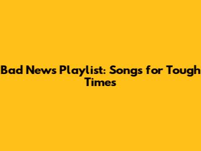 Bad News Playlist: Songs for Tough Times