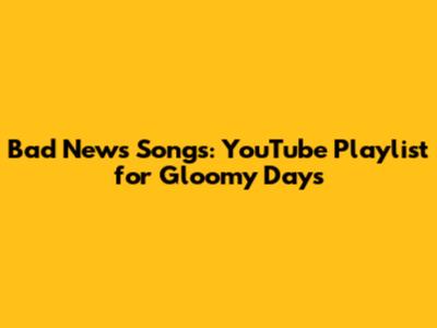Bad News Songs: YouTube Playlist for Gloomy Days
