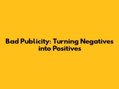Bad Publicity: Turning Negatives into Positives