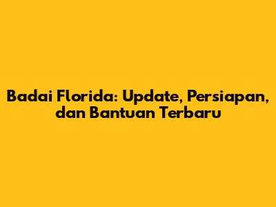 Badai Florida: Update, Persiapan, dan Bantuan Terbaru