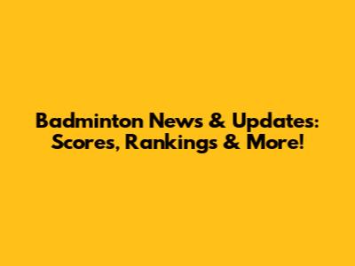 Badminton News & Updates: Scores, Rankings & More!