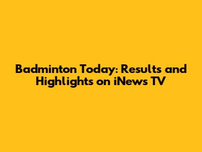 Badminton Today: Results and Highlights on iNews TV