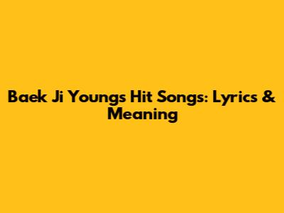 Baek Ji Young's Hit Songs: Lyrics & Meaning