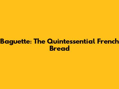 Baguette: The Quintessential French Bread