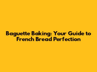 Baguette Baking: Your Guide to French Bread Perfection
