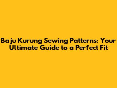 Baju Kurung Sewing Patterns: Your Ultimate Guide to a Perfect Fit