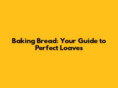 Baking Bread: Your Guide to Perfect Loaves