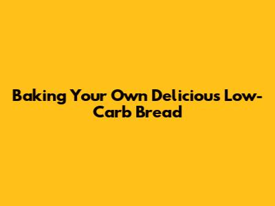 Baking Your Own Delicious Low-Carb Bread
