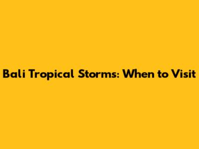 Bali Tropical Storms: When to Visit