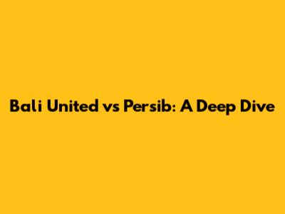 Bali United vs Persib: A Deep Dive