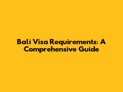 Bali Visa Requirements: A Comprehensive Guide