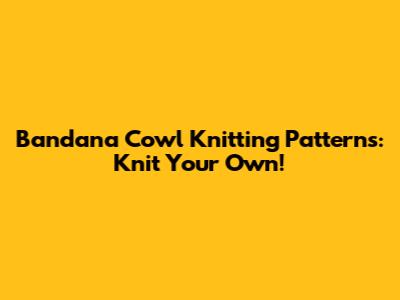 Bandana Cowl Knitting Patterns: Knit Your Own!