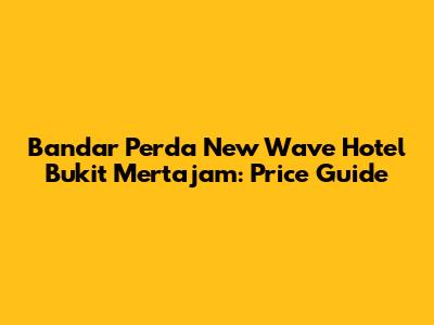 Bandar Perda New Wave Hotel Bukit Mertajam: Price Guide