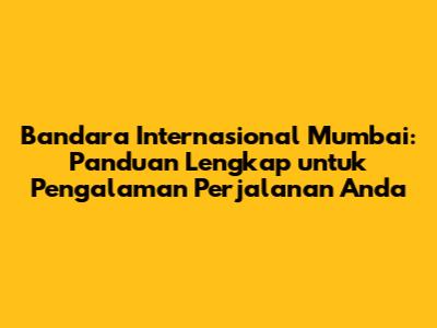 Bandara Internasional Mumbai: Panduan Lengkap untuk Pengalaman Perjalanan Anda