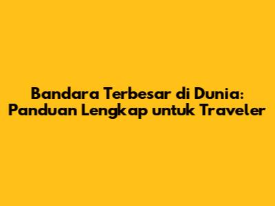 Bandara Terbesar di Dunia: Panduan Lengkap untuk Traveler