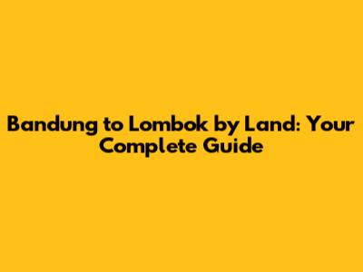 Bandung to Lombok by Land: Your Complete Guide