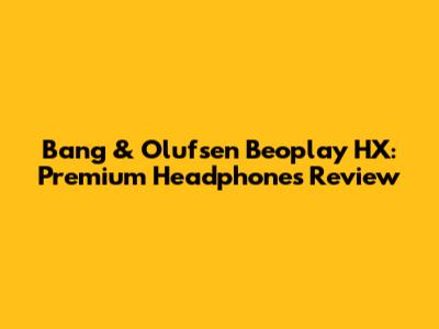 Bang & Olufsen Beoplay HX: Premium Headphones Review