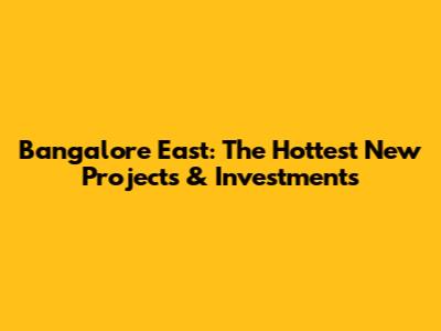 Bangalore East: The Hottest New Projects & Investments