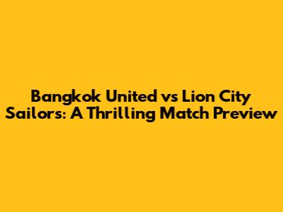Bangkok United vs Lion City Sailors: A Thrilling Match Preview