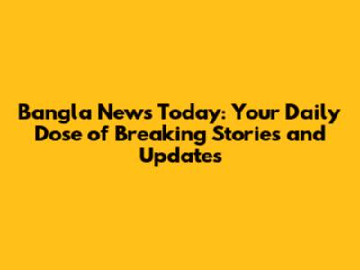 Bangla News Today: Your Daily Dose of Breaking Stories and Updates