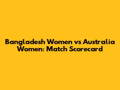 Bangladesh Women vs Australia Women: Match Scorecard