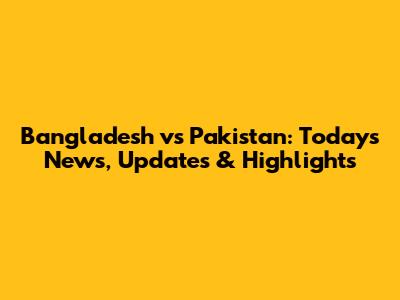 Bangladesh vs Pakistan: Today's News, Updates & Highlights