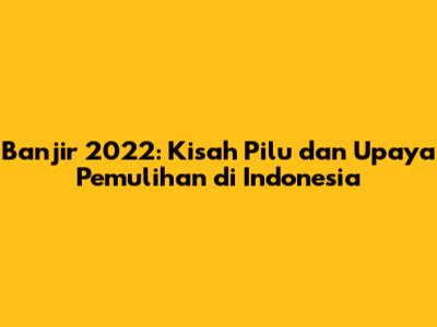 Banjir 2022: Kisah Pilu dan Upaya Pemulihan di Indonesia