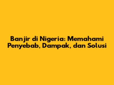 Banjir di Nigeria: Memahami Penyebab, Dampak, dan Solusi