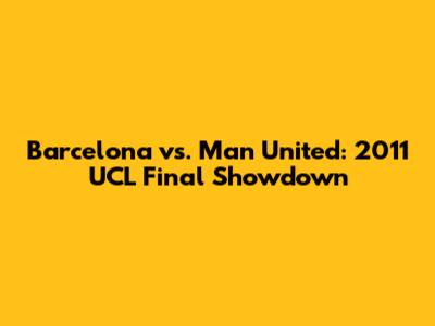 Barcelona vs. Man United: 2011 UCL Final Showdown