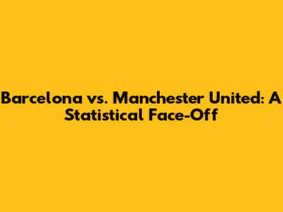 Barcelona vs. Manchester United: A Statistical Face-Off