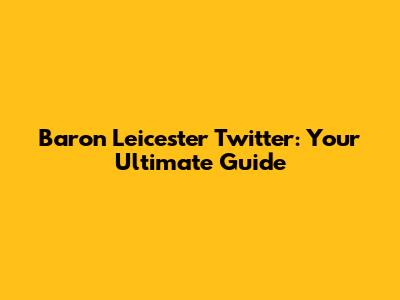 Baron Leicester Twitter: Your Ultimate Guide