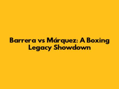 Barrera vs Márquez: A Boxing Legacy Showdown