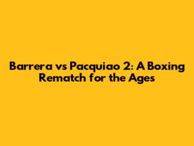 Barrera vs Pacquiao 2: A Boxing Rematch for the Ages