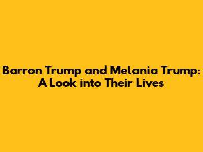 Barron Trump and Melania Trump: A Look into Their Lives