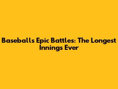 Baseball's Epic Battles: The Longest Innings Ever