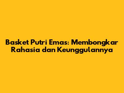 Basket Putri Emas: Membongkar Rahasia dan Keunggulannya